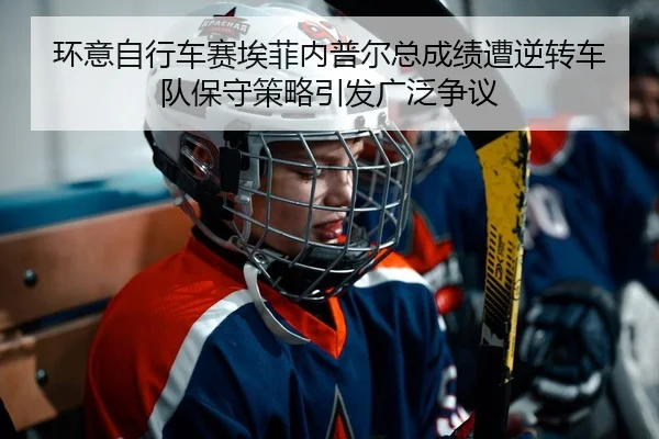 环意自行车赛埃菲内普尔总成绩遭逆转车队保守策略引发广泛争议