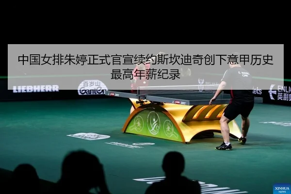 中国女排朱婷正式官宣续约斯坎迪奇创下意甲历史最高年薪纪录